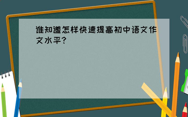 谁知道怎样快速提高初中语文作文水平?