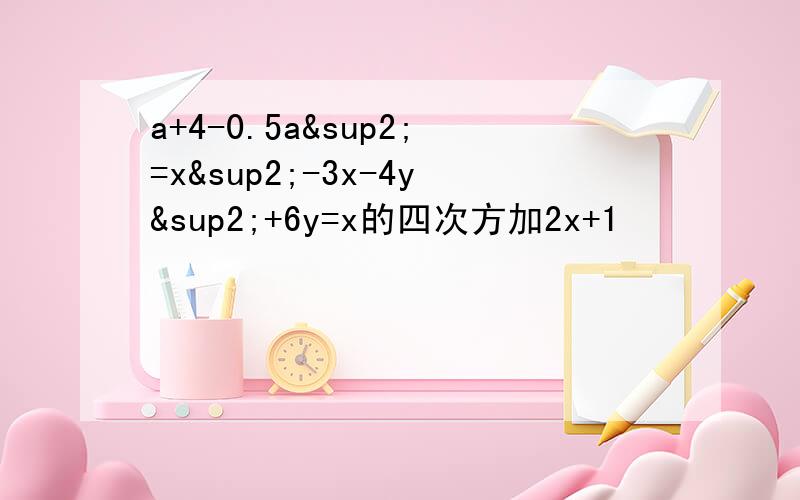 a+4-0.5a²=x²-3x-4y²+6y=x的四次方加2x+1