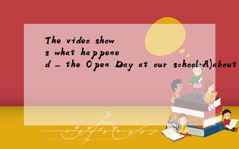 The video shows what happened _ the Open Day at our school.A)about B)on C)in D)from