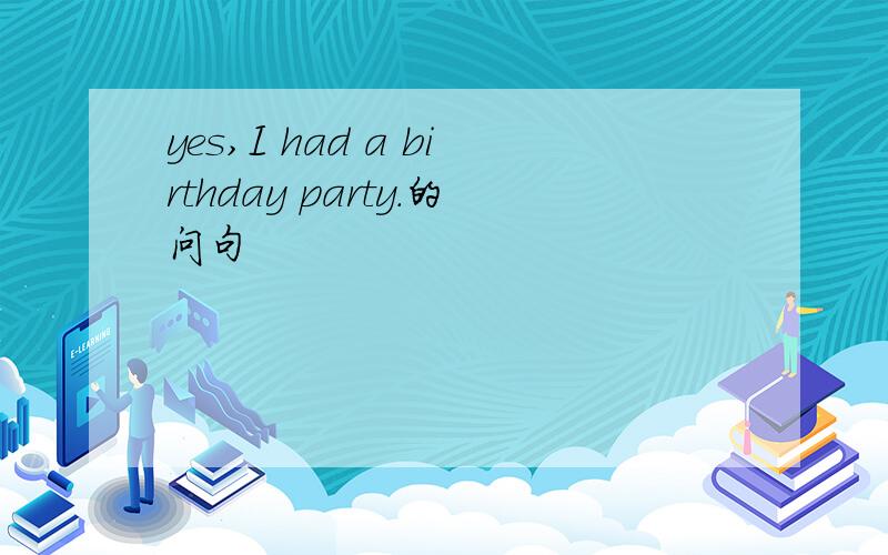 yes,I had a birthday party.的问句