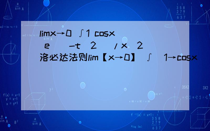 limx→0 ∫1 cosx e^(-t^2) /x^2洛必达法则lim【x→0】 ∫（1→cosx） e^(-t^2)dt /x^2=lim【x→0】-e^(-cos²x)·(cosx) '/(2x)=lim【x→0】e^(-cos²x)·sinx/(2x) 【等价无穷小代换x→0时,sinx~x】=lim【x→0】e^(-cos