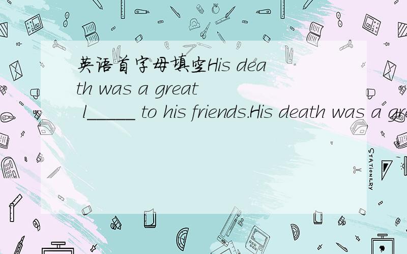 英语首字母填空His death was a great l_____ to his friends.His death was a great l_____ to his friends.英语首字母填空