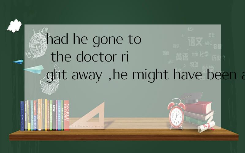 had he gone to the doctor right away ,he might have been alive.为什么是倒装句?这句话存在什么语法