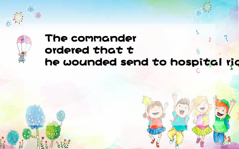 The commander ordered that the wounded send to hospital right away哪里错了