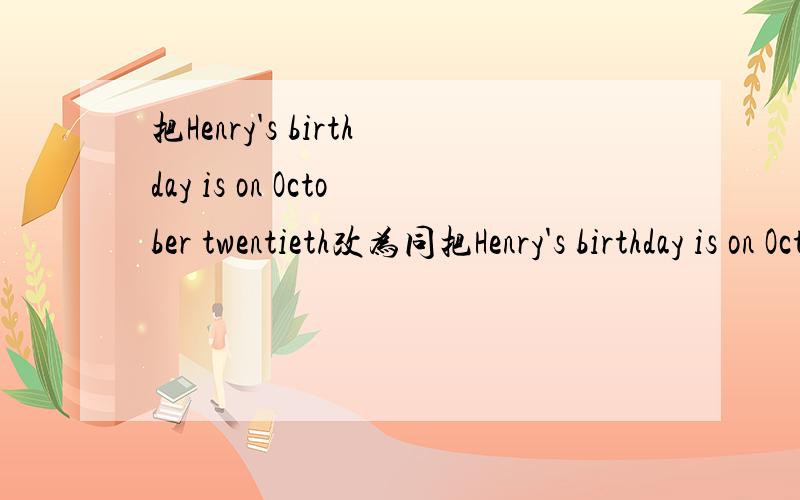 把Henry's birthday is on October twentieth改为同把Henry's birthday is on October twentieth改为同义句