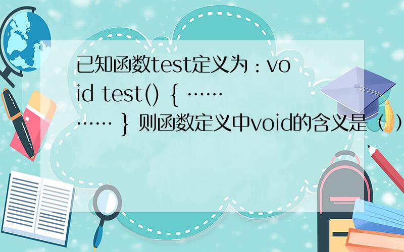 已知函数test定义为：void test() { ………… } 则函数定义中void的含义是（ ） A.执行函数test后,函数没有返回值B.执行函数test后，函数不再返回C.执行函数test后，函数返回任意类型值D.以上三个