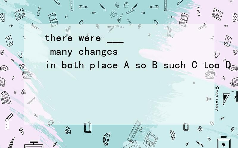 there were ___ many changes in both place A so B such C too D great 急