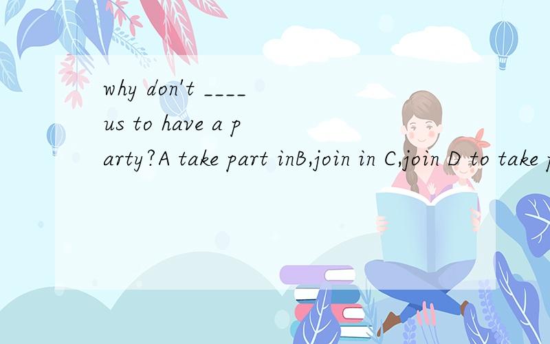 why don't ____us to have a party?A take part inB,join in C,join D to take part in
