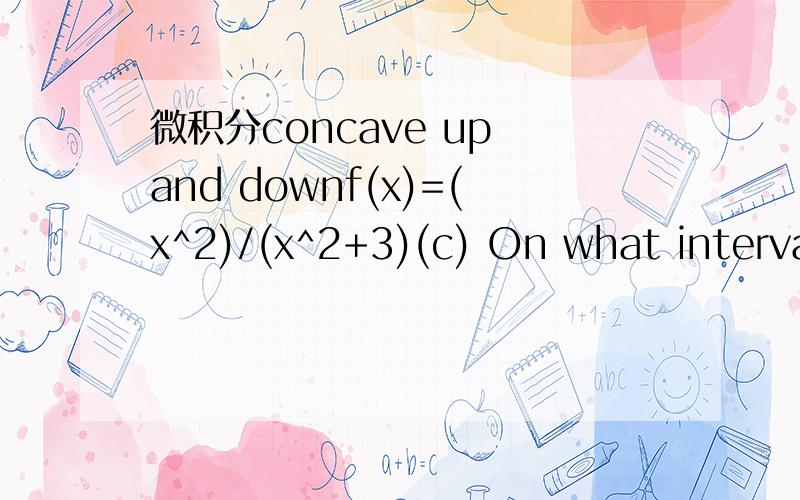 微积分concave up and downf(x)=(x^2)/(x^2+3)(c) On what interval(s) is f concave upward?On what interval(s) is f concave downward?What are the x-coordinate(s) of the inflection point(s) of
