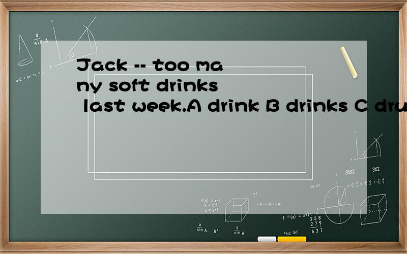 Jack -- too many soft drinks last week.A drink B drinks C drunk D drank