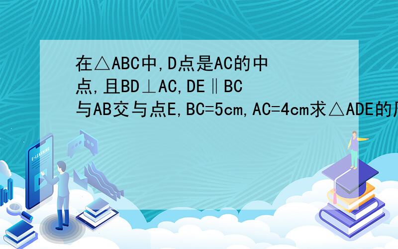 在△ABC中,D点是AC的中点,且BD⊥AC,DE‖BC与AB交与点E,BC=5cm,AC=4cm求△ADE的周长