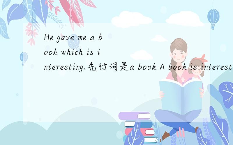 He gave me a book which is interesting.先行词是a book A book is interesting 在从句中充当主语