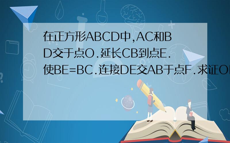 在正方形ABCD中,AC和BD交于点O.延长CB到点E.使BE=BC.连接DE交AB于点F.求证OF=二分之BE