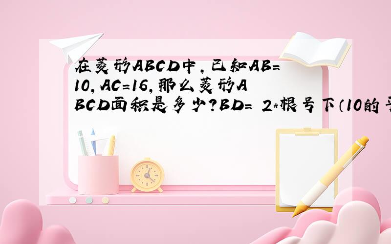 在菱形ABCD中,已知AB=10,AC=16,那么菱形ABCD面积是多少?BD= 2*根号下（10的平方-8的平方） = 12