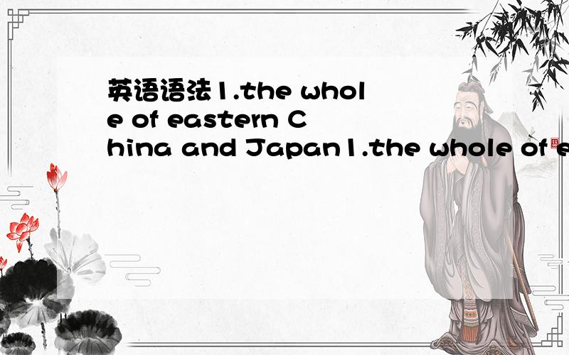 英语语法1.the whole of eastern China and Japan1.the whole of eastern China and Japan.(为什么要加of,the whole eastern China and Japan不可以吗?the whole day)