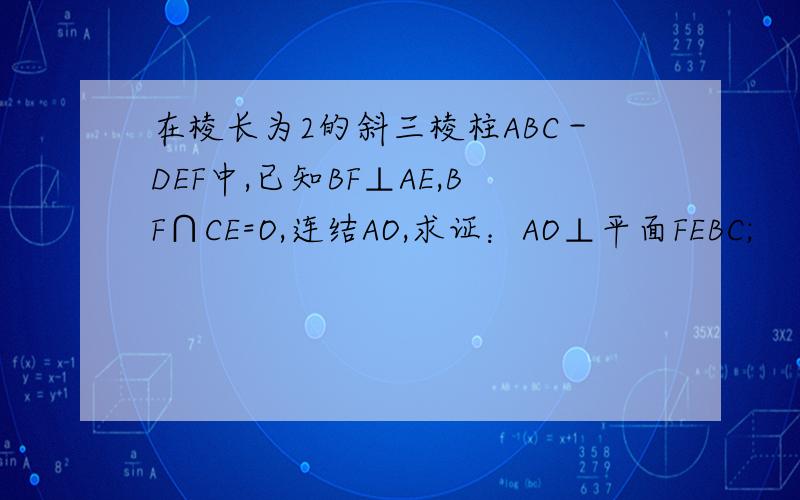 在棱长为2的斜三棱柱ABC－DEF中,已知BF⊥AE,BF∩CE=O,连结AO,求证：AO⊥平面FEBC;
