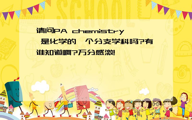 请问PA chemistry 是化学的一个分支学科吗?有谁知道啊?万分感激!