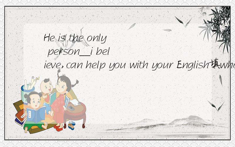 He is the only person__i believe,can help you with your English填whom,who,还是that