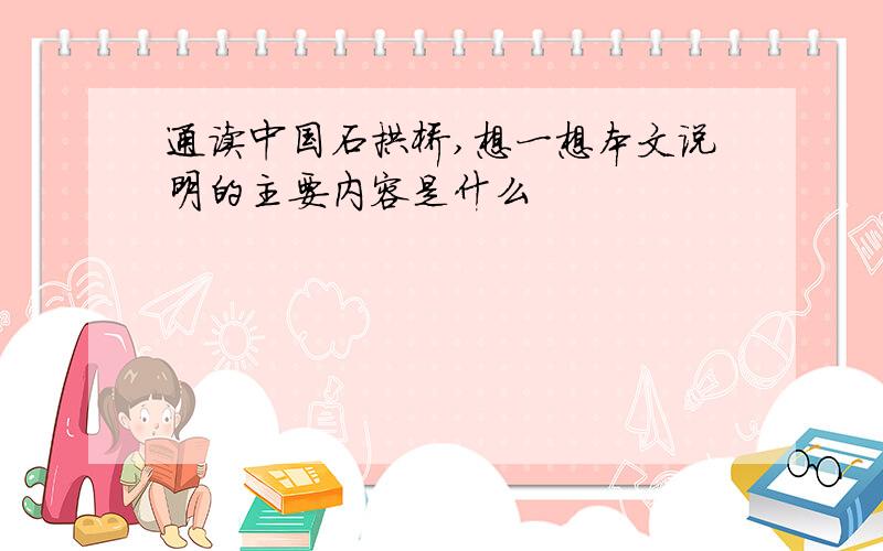 通读中国石拱桥,想一想本文说明的主要内容是什么