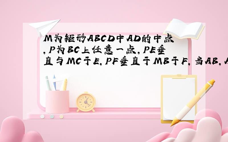 M为矩形ABCD中AD的中点,P为BC上任意一点,PE垂直与MC于E,PF垂直于MB于F,当AB,AC满足什么条件时,四边形PEMF为矩形
