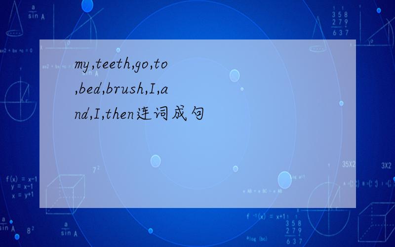 my,teeth,go,to,bed,brush,I,and,I,then连词成句