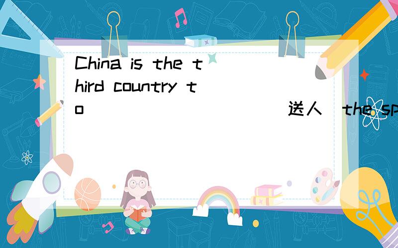 China is the third country to___ ___ ___(送人)the space.中国是第三个载人航天的国家China is the third country to_____ _______ _______the space
