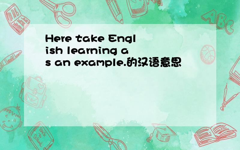 Here take English learning as an example.的汉语意思