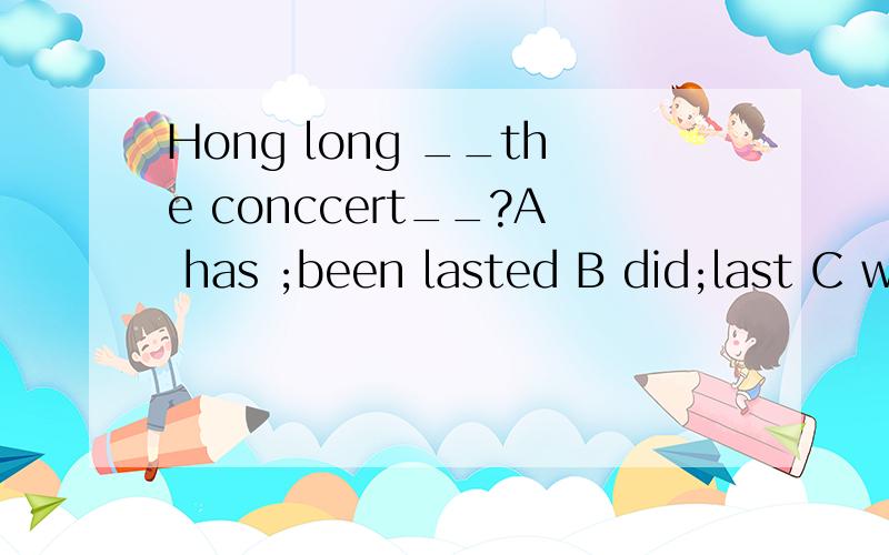 Hong long __the conccert__?A has ;been lasted B did;last C will ;be lasted D was;lased请问选哪个?为什么?