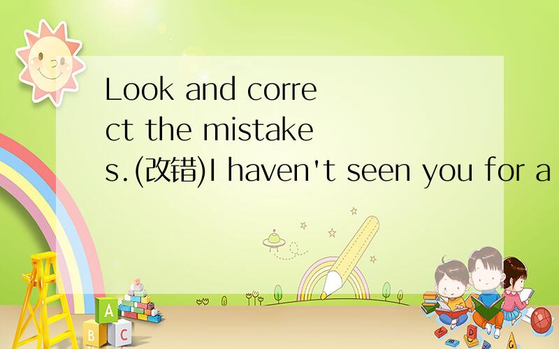 Look and correct the mistakes.(改错)I haven't seen you for a long time since you leave here last year.