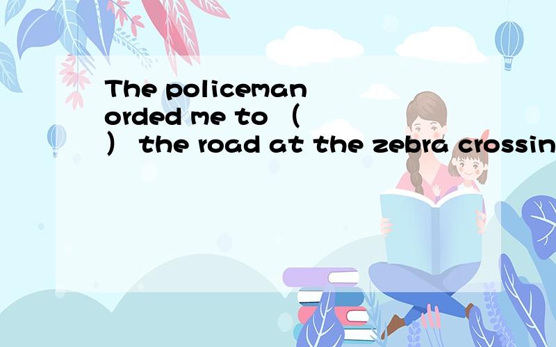 The policeman orded me to （ ） the road at the zebra crossing,括号处改填through还是across?我觉得该填across,可是答案是through.