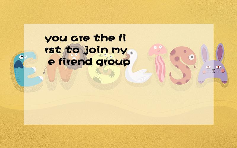 you are the first to join my e firend group