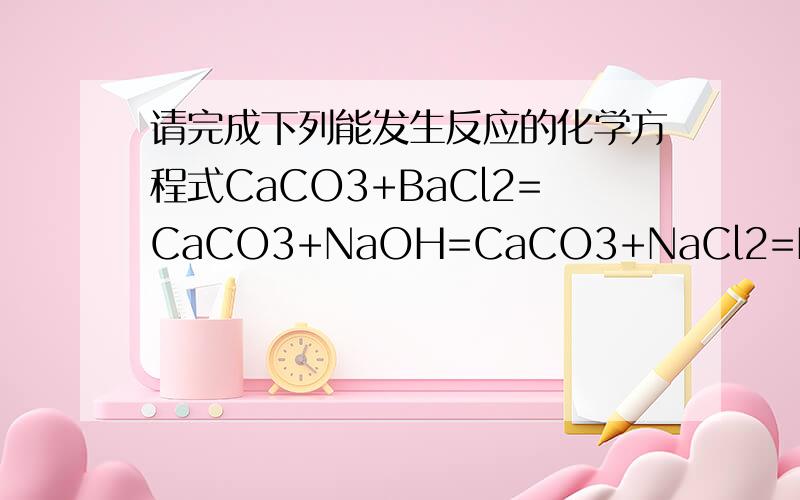请完成下列能发生反应的化学方程式CaCO3+BaCl2=CaCO3+NaOH=CaCO3+NaCl2=HCl+BaCl2=H2SO4+AgNO3=H2SO4+BaCl2=NaOH+AgNO3=HCL+CuSO4=
