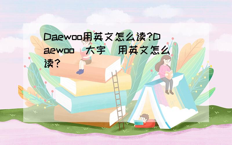 Daewoo用英文怎么读?Daewoo（大宇）用英文怎么读?