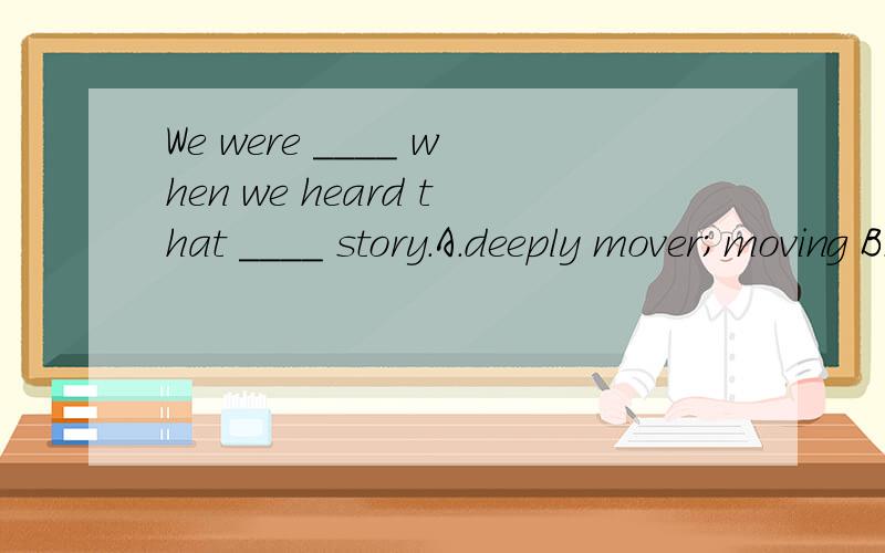 We were ____ when we heard that ____ story.A.deeply mover;moving B.moved deep;movedC.deep moved;moving D.deeply moved;moved请写明原因