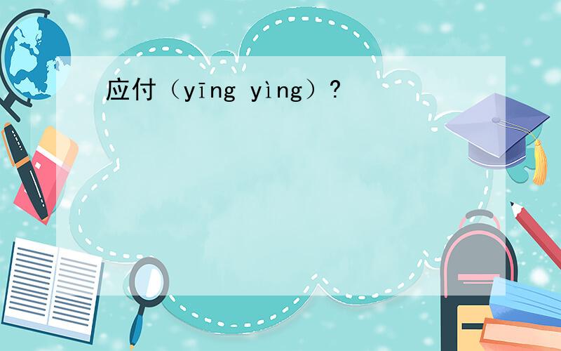 应付（yīng yìng）?