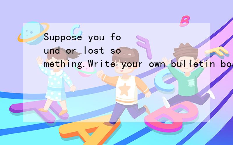 Suppose you found or lost something.Write your own bulletin board message.怎样回答?
