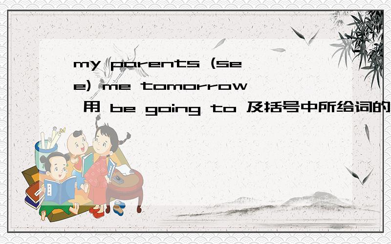 my parents (see) me tomorrow 用 be going to 及括号中所给词的正确形式填空