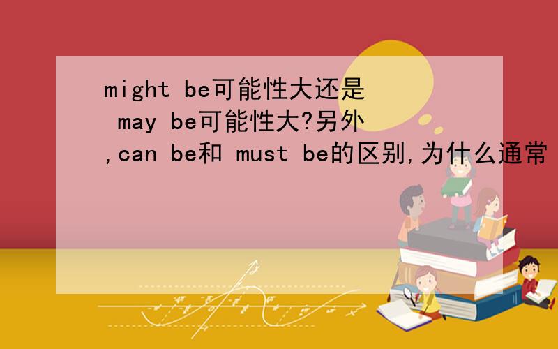 might be可能性大还是 may be可能性大?另外,can be和 must be的区别,为什么通常 用 can be?跪求!,... ...