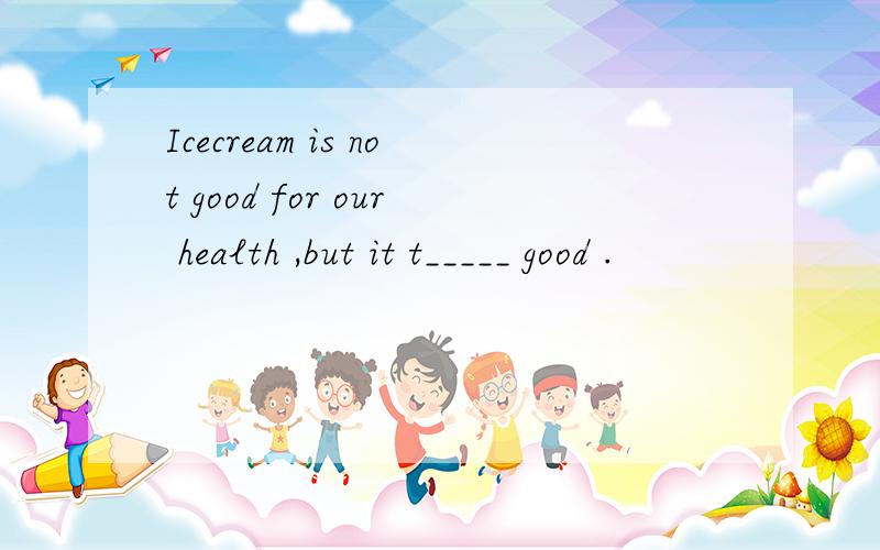Icecream is not good for our health ,but it t_____ good .