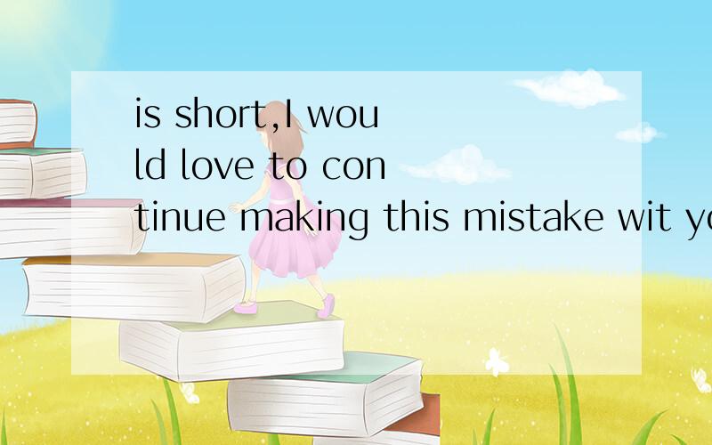 is short,I would love to continue making this mistake wit you