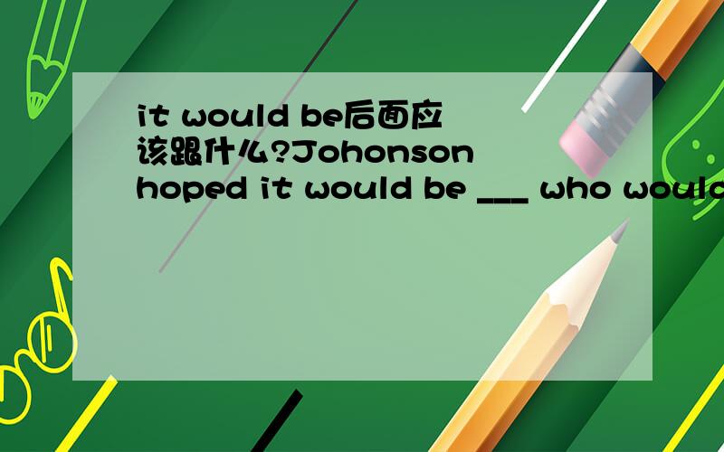 it would be后面应该跟什么?Johonson hoped it would be ___ who would be called upom.A:has B:him C:he D：himself 该怎么分析?选哪个?