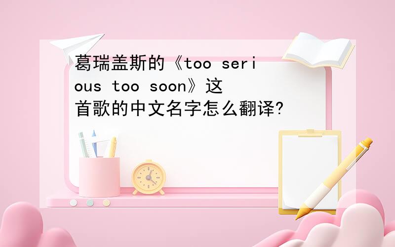 葛瑞盖斯的《too serious too soon》这首歌的中文名字怎么翻译?