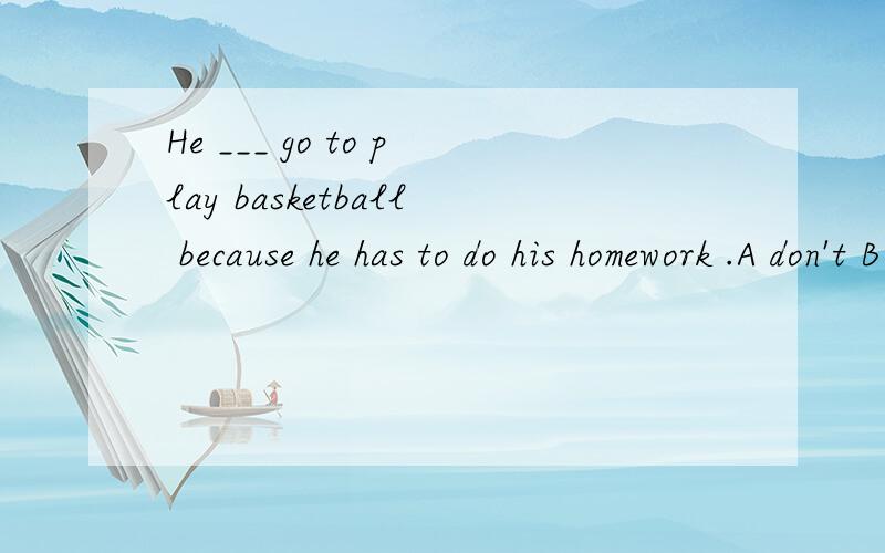 He ___ go to play basketball because he has to do his homework .A don't B isn't C doesn't