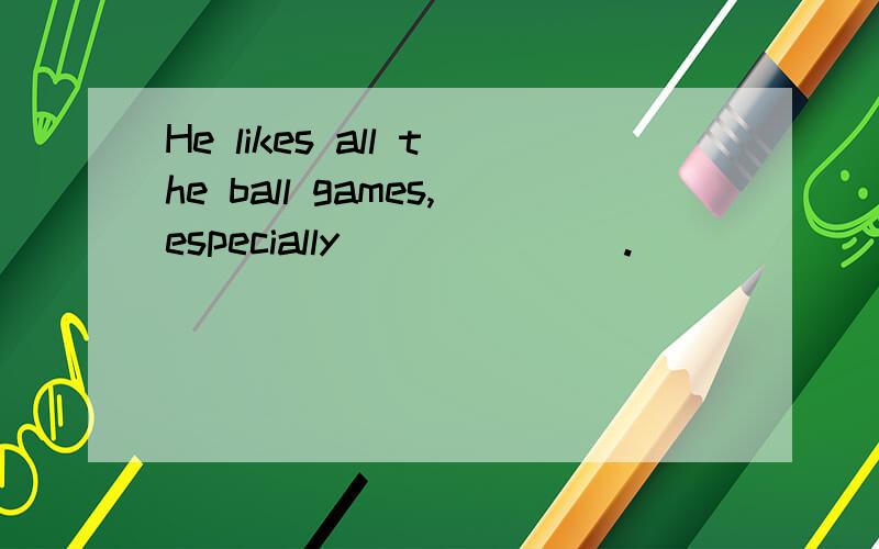 He likes all the ball games,especially_______.