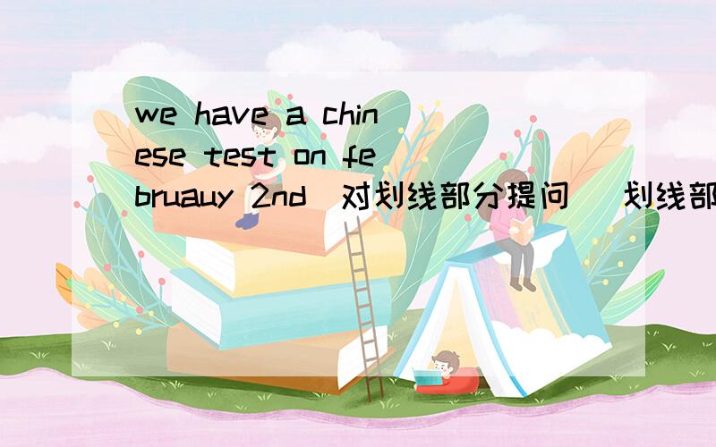 we have a chinese test on februauy 2nd(对划线部分提问） 划线部分为：a chinese test