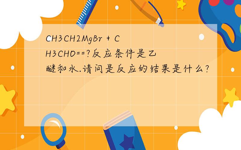 CH3CH2MgBr + CH3CHO==?反应条件是乙醚和水.请问是反应的结果是什么?