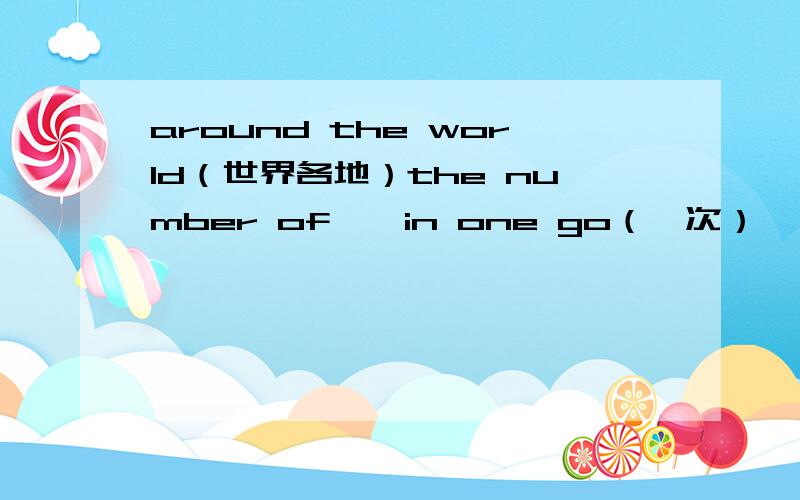 around the world（世界各地）the number of……in one go（一次）
