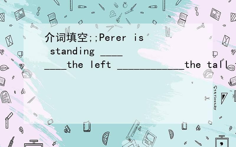 介词填空;;Perer is standing ________the left ____________the tall tree.填什么为什么