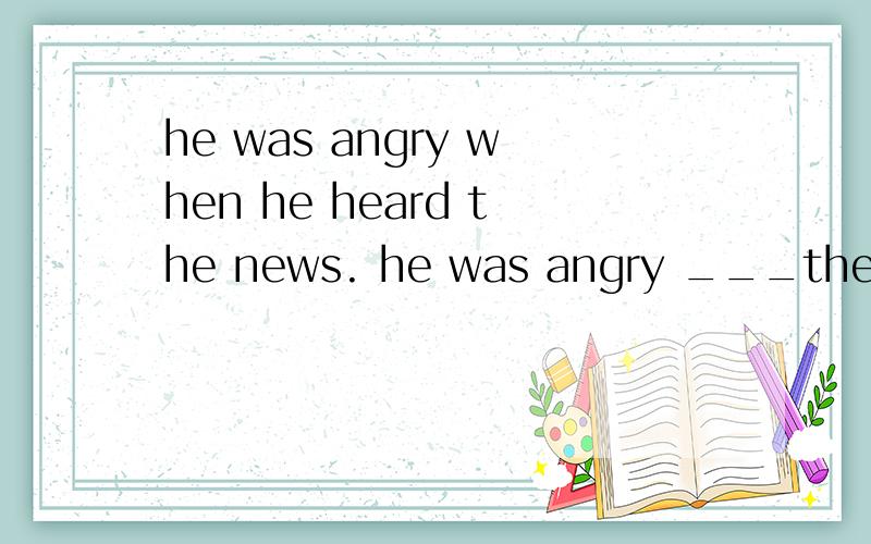 he was angry when he heard the news. he was angry ___the news.1    with hearing    2    in hearing    3    on hearing    4    for hearing   选择哪一个,及分别说出每个为什么对与错