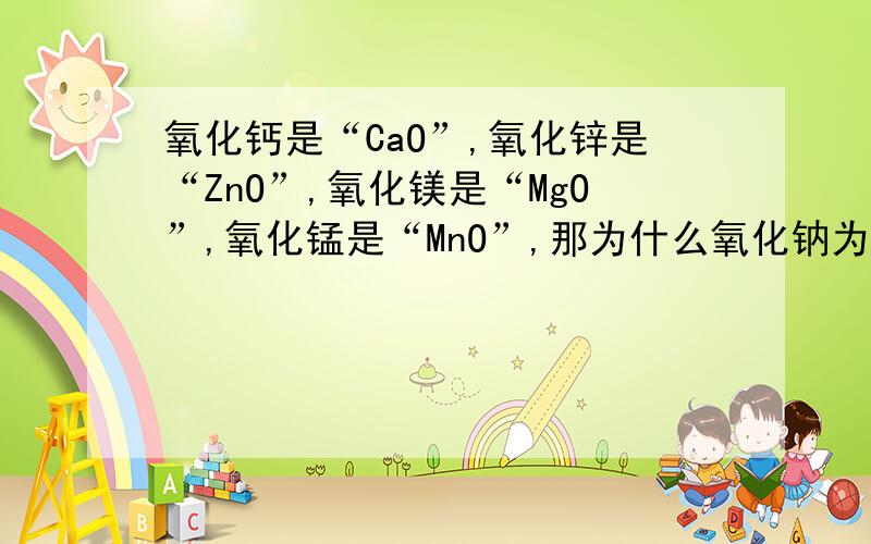 氧化钙是“CaO”,氧化锌是“ZnO”,氧化镁是“MgO”,氧化锰是“MnO”,那为什么氧化钠为什么不是NaO?
